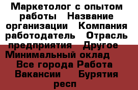 Маркетолог с опытом работы › Название организации ­ Компания-работодатель › Отрасль предприятия ­ Другое › Минимальный оклад ­ 1 - Все города Работа » Вакансии   . Бурятия респ.